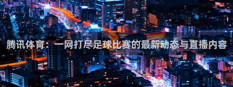 腾讯体育：一网打尽足球比赛的最新动态与直播内容